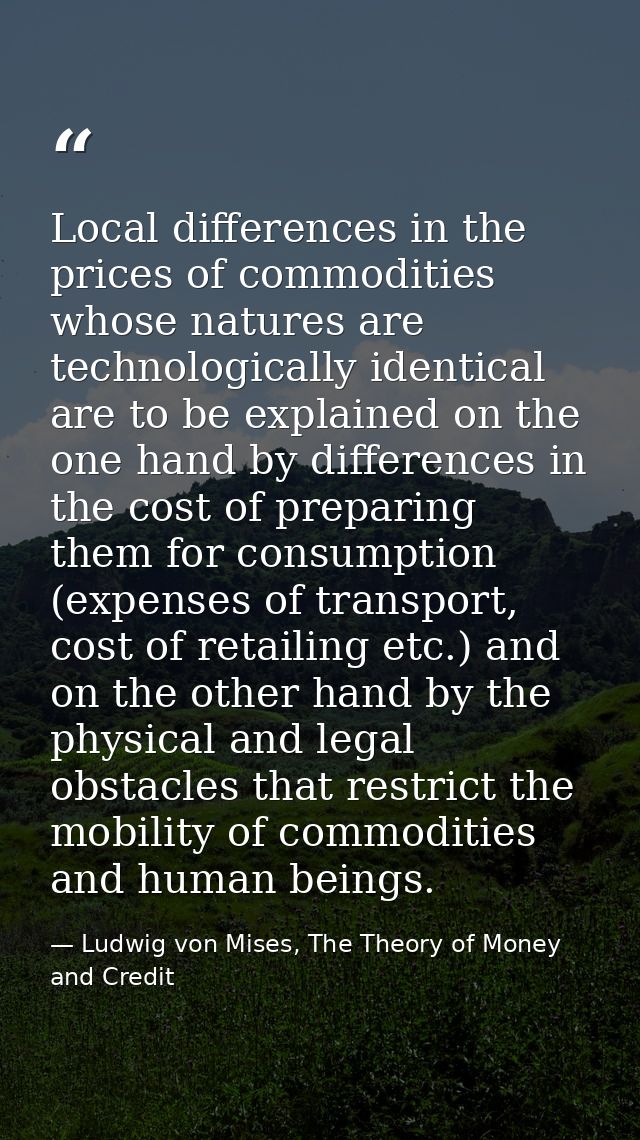 Local differences in the prices of commodities whose natures are technologically identical are to be explained on the on — Ludwig von Mises, The Theory of Money and Credit