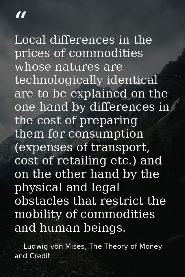 Local differences in the prices of commodities whose natures are technologically identical are to be explained on the on — Ludwig von Mises, The Theory of Money and Credit