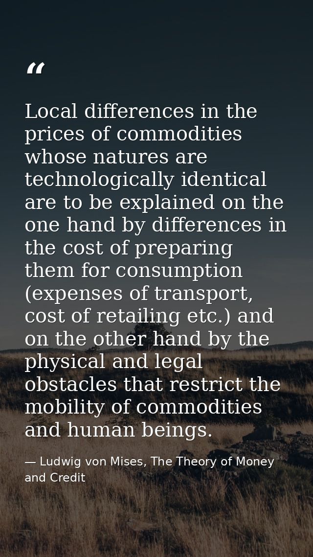 Local differences in the prices of commodities whose natures are technologically identical are to be explained on the on — Ludwig von Mises, The Theory of Money and Credit