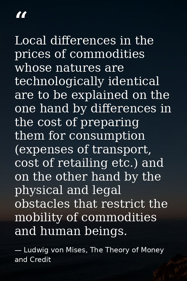 Local differences in the prices of commodities whose natures are technologically identical are to be explained on the on — Ludwig von Mises, The Theory of Money and Credit