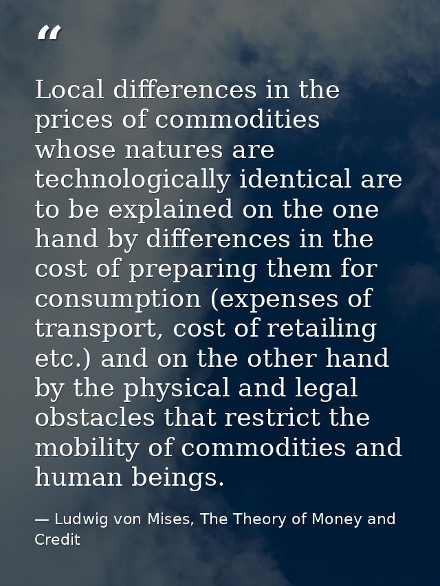 Local differences in the prices of commodities whose natures are technologically identical are to be explained on the on — Ludwig von Mises, The Theory of Money and Credit