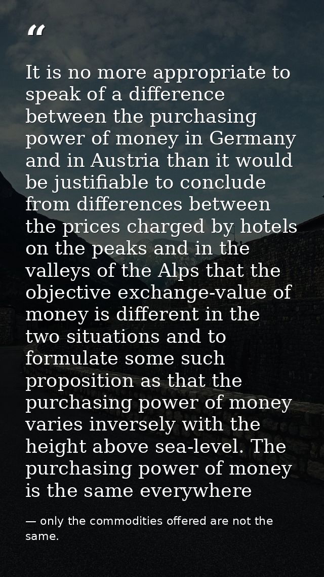 It is no more appropriate to speak of a difference between the purchasing power of money in Germany and in Austria than  — only the commodities offered are not the same.