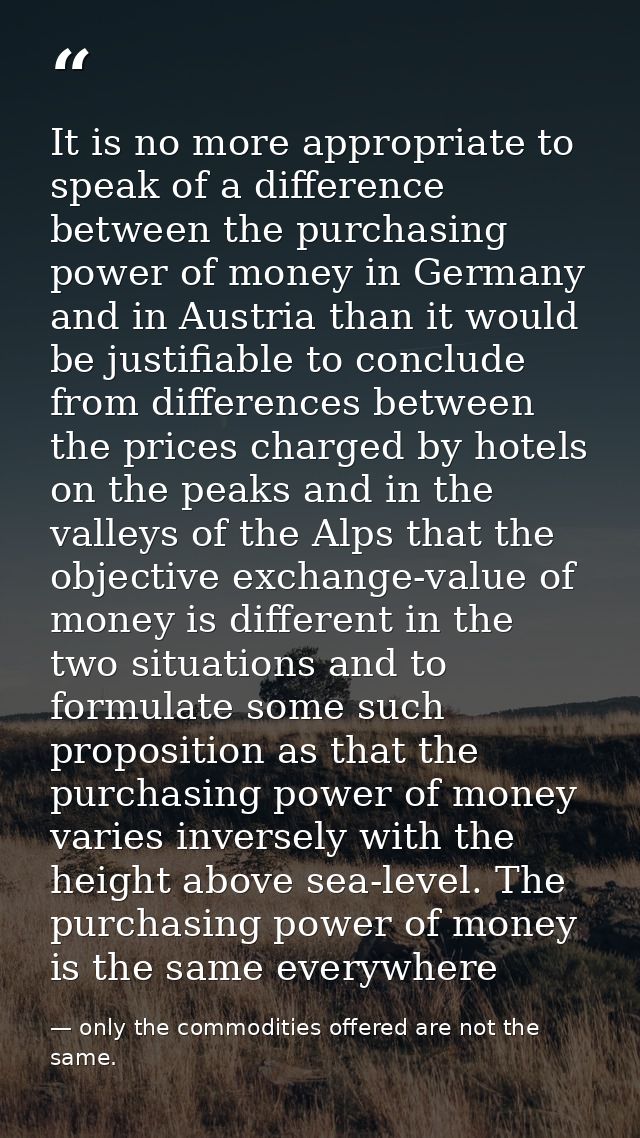 It is no more appropriate to speak of a difference between the purchasing power of money in Germany and in Austria than  — only the commodities offered are not the same.