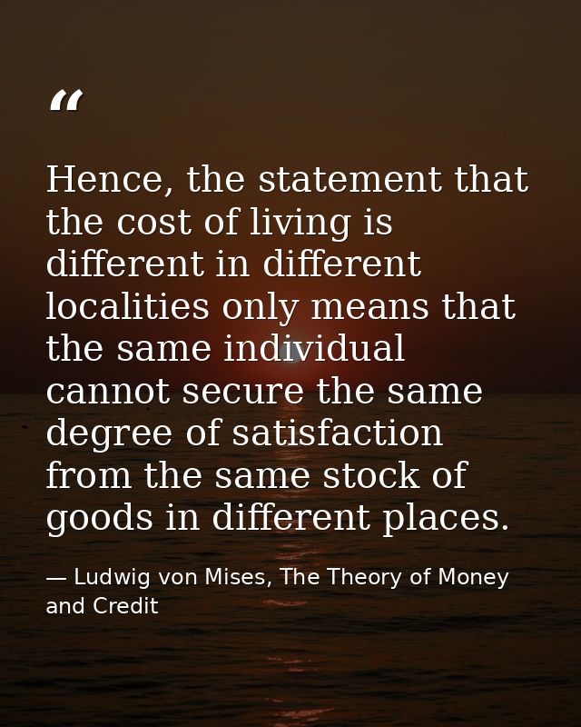 Hence, the statement that the cost of living is different in different localities only means that the same individual ca — Ludwig von Mises, The Theory of Money and Credit
