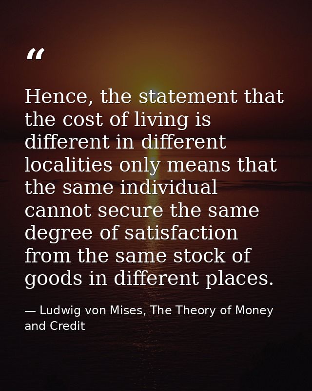 Hence, the statement that the cost of living is different in different localities only means that the same individual ca — Ludwig von Mises, The Theory of Money and Credit