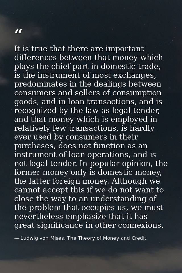 It is true that there are important differences between that money which plays the chief part in domestic trade, is the  — Ludwig von Mises, The Theory of Money and Credit