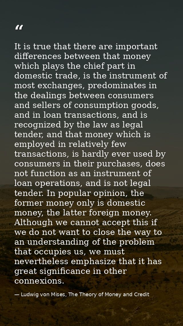 It is true that there are important differences between that money which plays the chief part in domestic trade, is the  — Ludwig von Mises, The Theory of Money and Credit