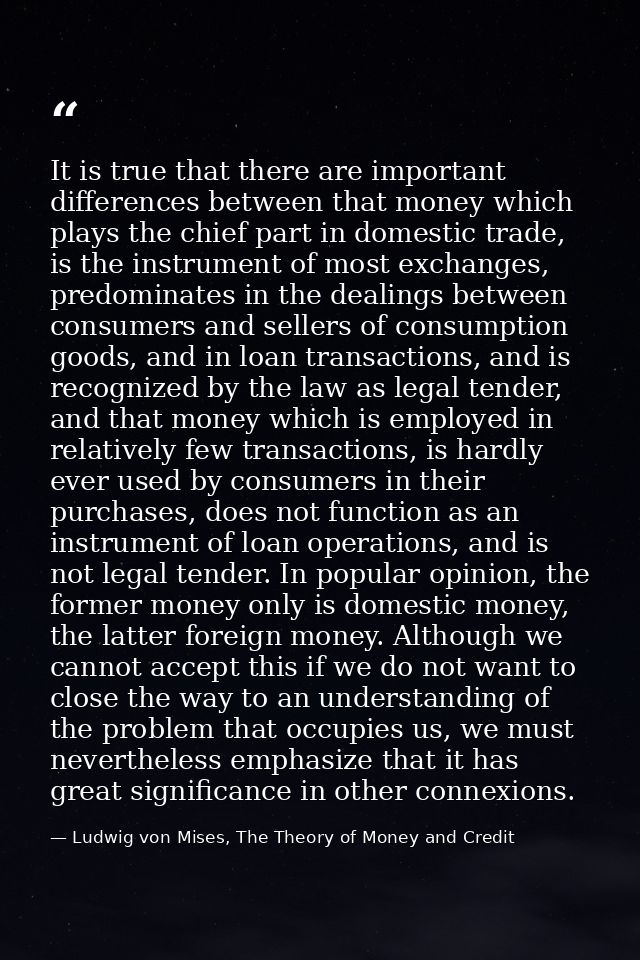 It is true that there are important differences between that money which plays the chief part in domestic trade, is the  — Ludwig von Mises, The Theory of Money and Credit
