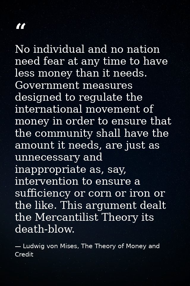 No individual and no nation need fear at any time to have less money than it needs. Government measures designed to regu — Ludwig von Mises, The Theory of Money and Credit