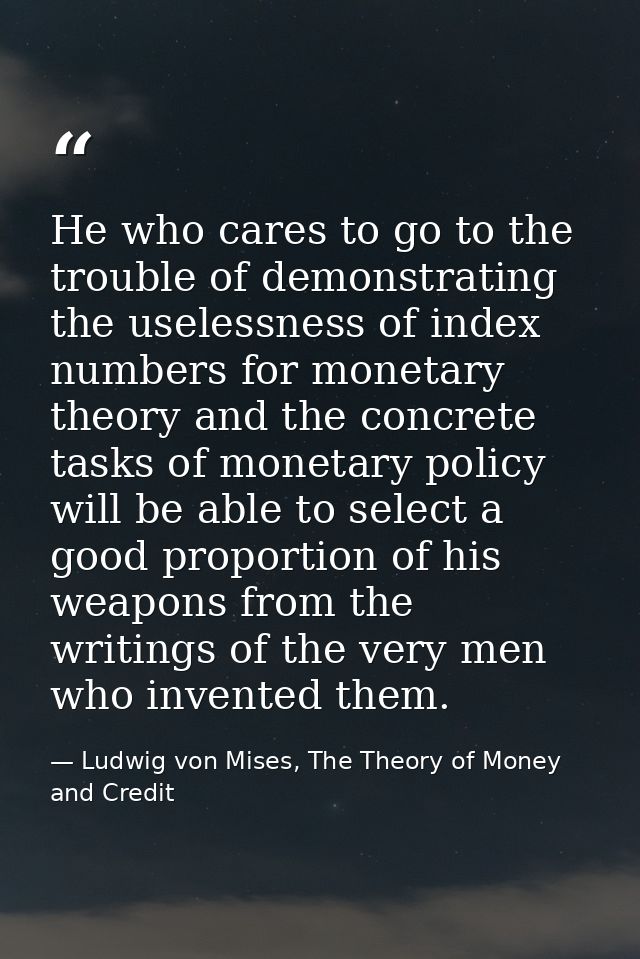 He who cares to go to the trouble of demonstrating the uselessness of index numbers for monetary theory and the concrete — Ludwig von Mises, The Theory of Money and Credit