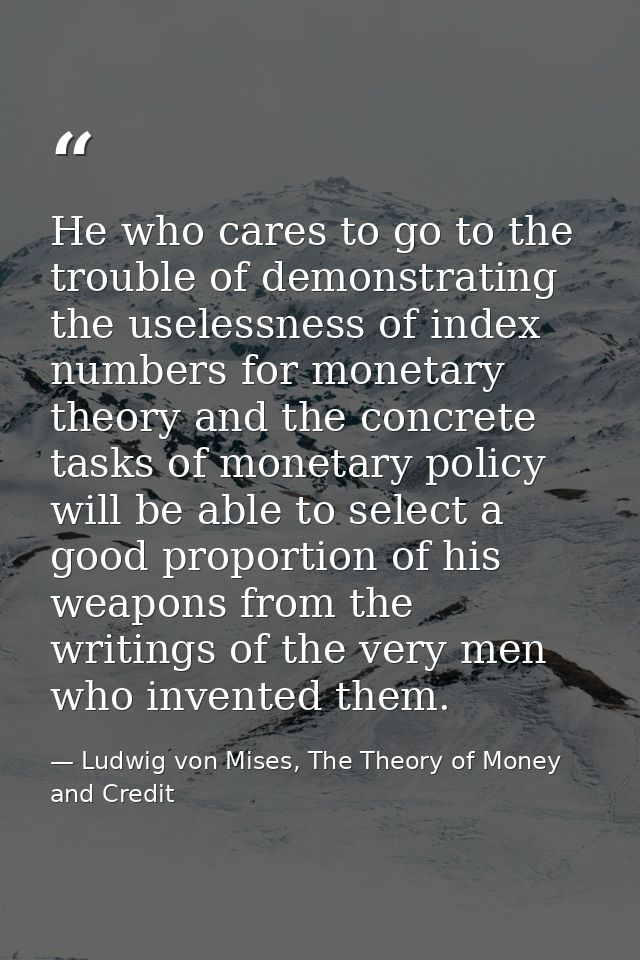He who cares to go to the trouble of demonstrating the uselessness of index numbers for monetary theory and the concrete — Ludwig von Mises, The Theory of Money and Credit