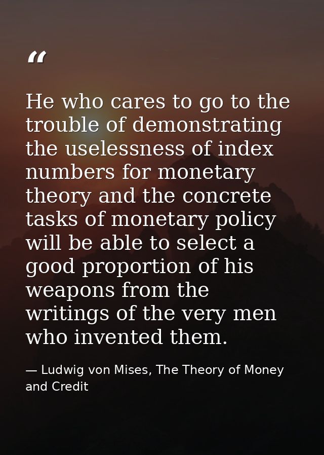 He who cares to go to the trouble of demonstrating the uselessness of index numbers for monetary theory and the concrete — Ludwig von Mises, The Theory of Money and Credit