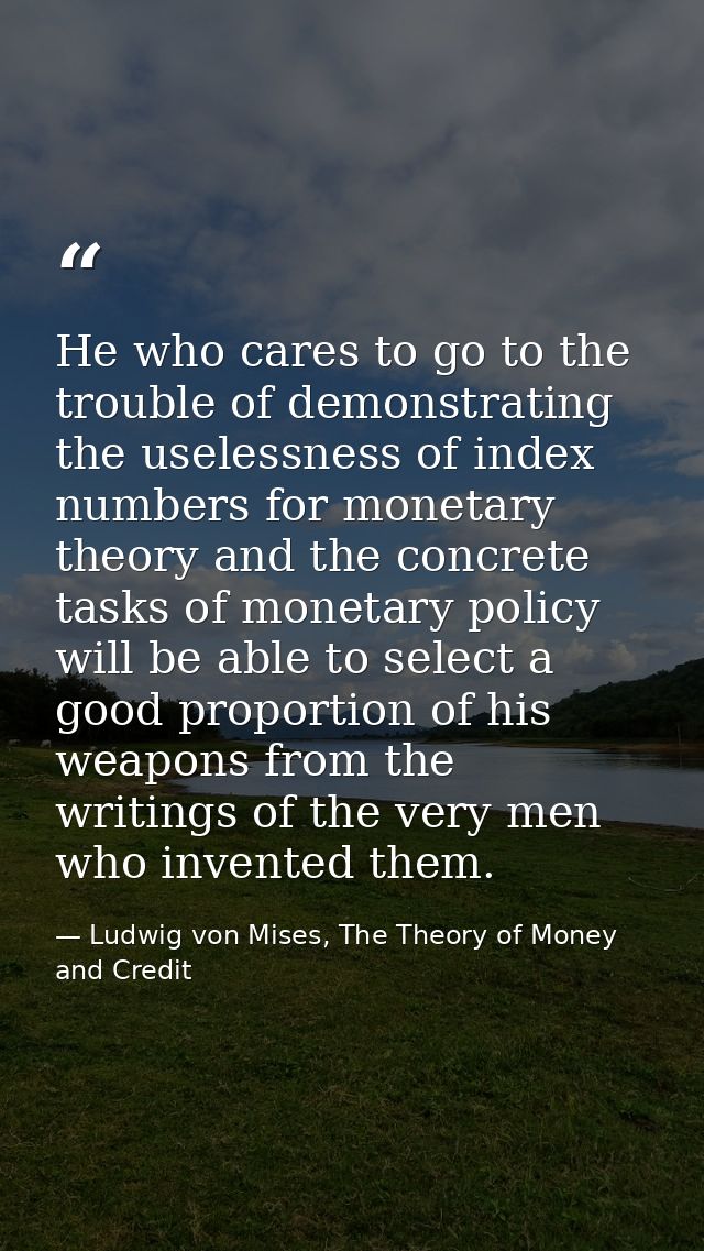 He who cares to go to the trouble of demonstrating the uselessness of index numbers for monetary theory and the concrete — Ludwig von Mises, The Theory of Money and Credit
