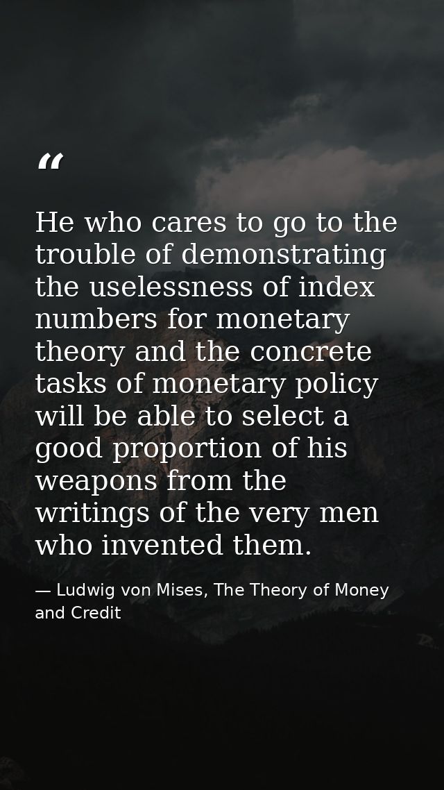 He who cares to go to the trouble of demonstrating the uselessness of index numbers for monetary theory and the concrete — Ludwig von Mises, The Theory of Money and Credit
