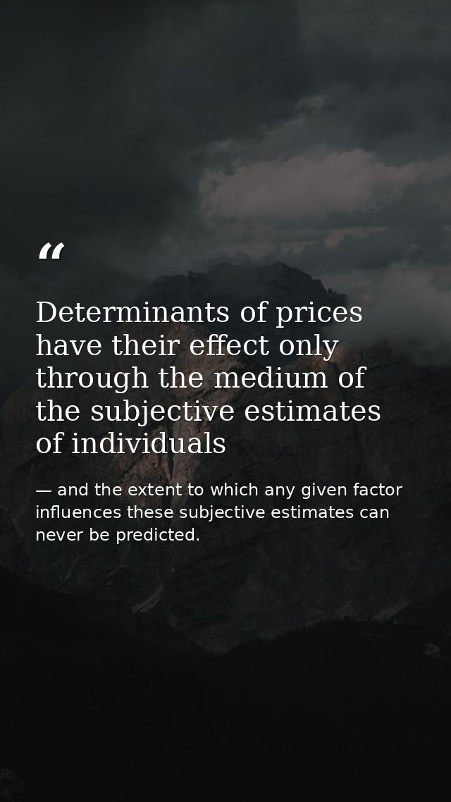 Determinants of prices have their effect only through the medium of the subjective estimates of individuals — and the extent to which any given factor influences these subjective estimates can never be predicted.