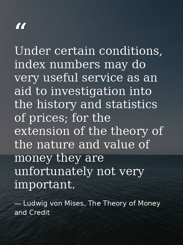 Under certain conditions, index numbers may do very useful service as an aid to investigation into the history and stati — Ludwig von Mises, The Theory of Money and Credit