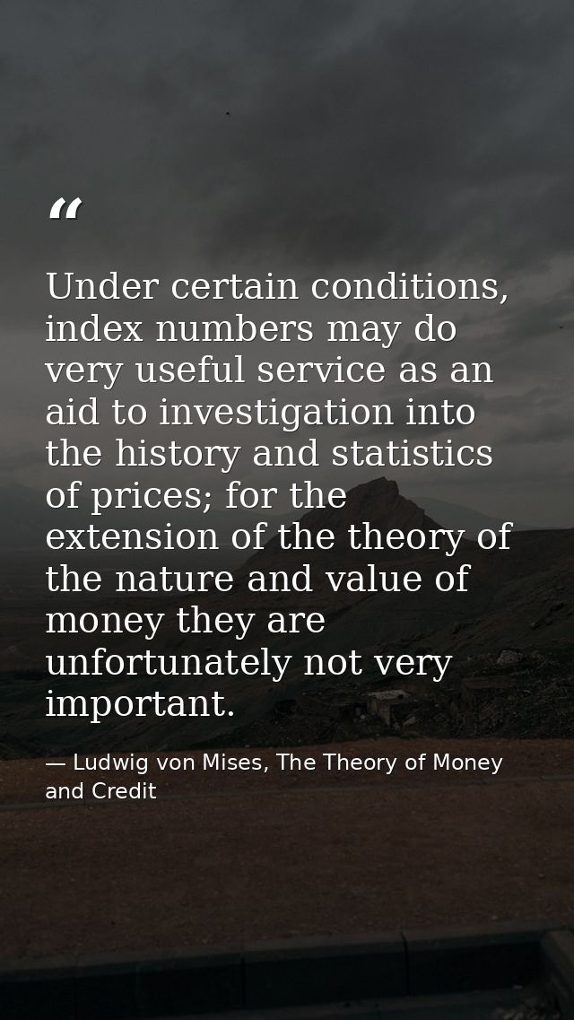 Under certain conditions, index numbers may do very useful service as an aid to investigation into the history and stati — Ludwig von Mises, The Theory of Money and Credit