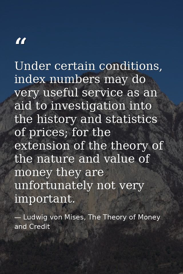 Under certain conditions, index numbers may do very useful service as an aid to investigation into the history and stati — Ludwig von Mises, The Theory of Money and Credit
