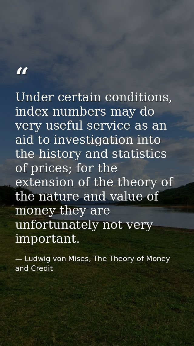 Under certain conditions, index numbers may do very useful service as an aid to investigation into the history and stati — Ludwig von Mises, The Theory of Money and Credit