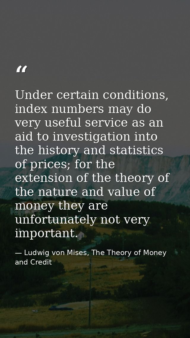 Under certain conditions, index numbers may do very useful service as an aid to investigation into the history and stati — Ludwig von Mises, The Theory of Money and Credit