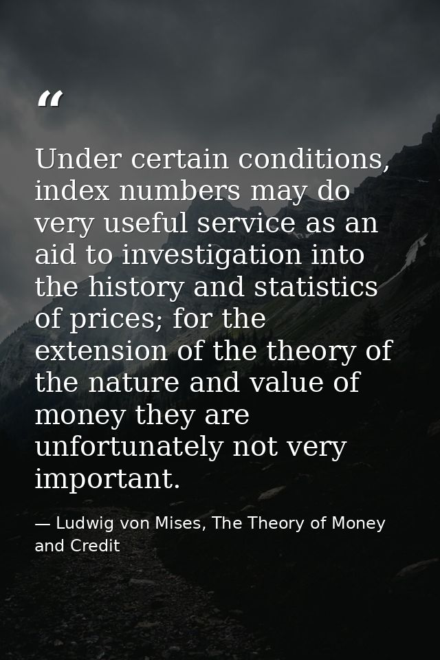 Under certain conditions, index numbers may do very useful service as an aid to investigation into the history and stati — Ludwig von Mises, The Theory of Money and Credit