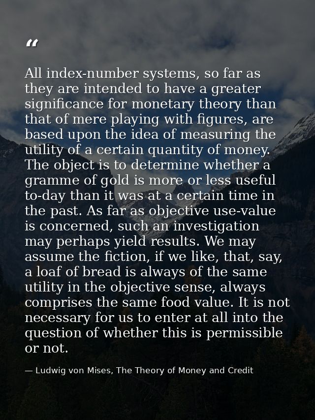 All index-number systems, so far as they are intended to have a greater significance for monetary theory than that of me — Ludwig von Mises, The Theory of Money and Credit