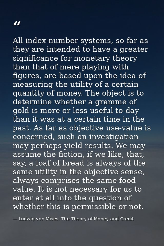 All index-number systems, so far as they are intended to have a greater significance for monetary theory than that of me — Ludwig von Mises, The Theory of Money and Credit