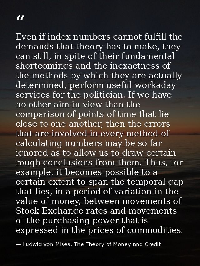 Even if index numbers cannot fulfill the demands that theory has to make, they can still, in spite of their fundamental  — Ludwig von Mises, The Theory of Money and Credit