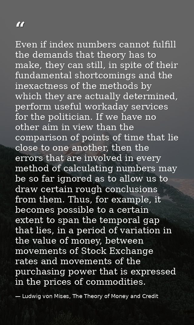 Even if index numbers cannot fulfill the demands that theory has to make, they can still, in spite of their fundamental  — Ludwig von Mises, The Theory of Money and Credit