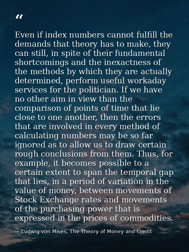 Even if index numbers cannot fulfill the demands that theory has to make, they can still, in spite of their fundamental  — Ludwig von Mises, The Theory of Money and Credit