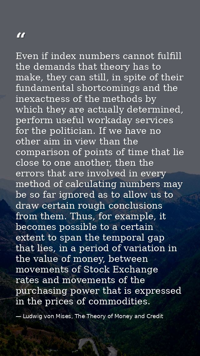 Even if index numbers cannot fulfill the demands that theory has to make, they can still, in spite of their fundamental  — Ludwig von Mises, The Theory of Money and Credit