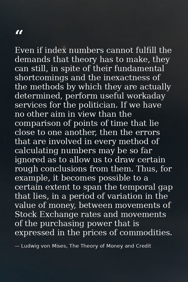 Even if index numbers cannot fulfill the demands that theory has to make, they can still, in spite of their fundamental  — Ludwig von Mises, The Theory of Money and Credit