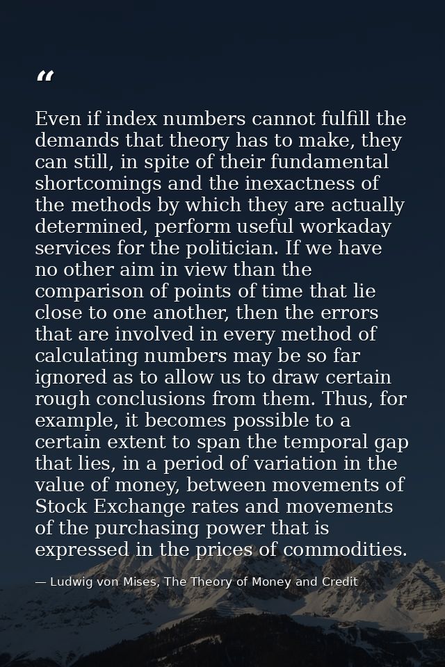 Even if index numbers cannot fulfill the demands that theory has to make, they can still, in spite of their fundamental  — Ludwig von Mises, The Theory of Money and Credit