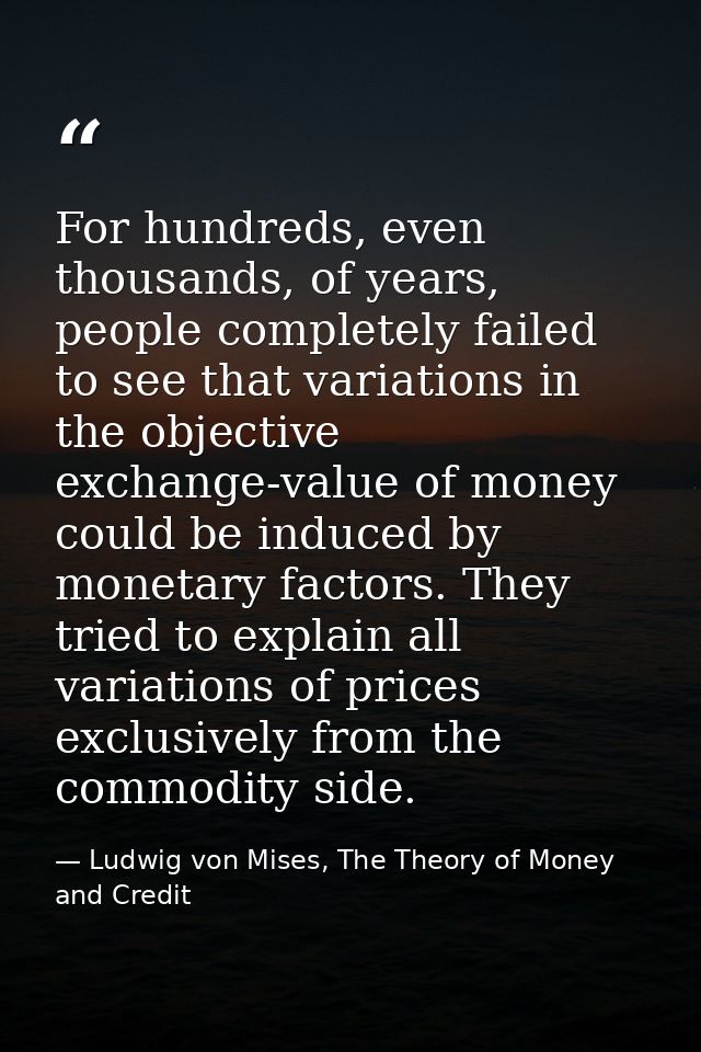 For hundreds, even thousands, of years, people completely failed to see that variations in the objective exchange-value  — Ludwig von Mises, The Theory of Money and Credit