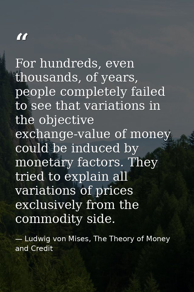 For hundreds, even thousands, of years, people completely failed to see that variations in the objective exchange-value  — Ludwig von Mises, The Theory of Money and Credit