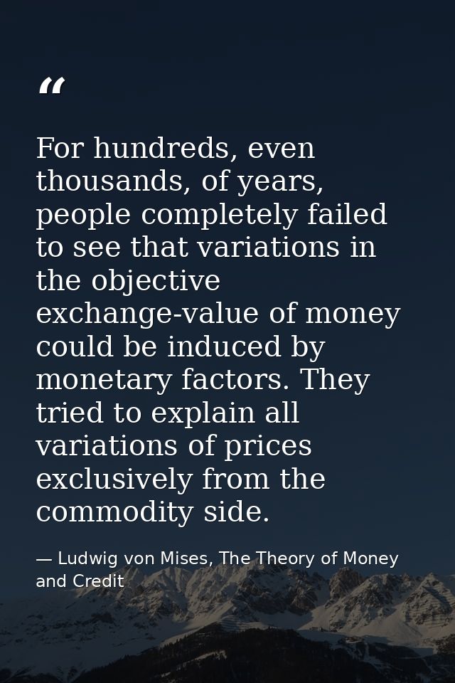 For hundreds, even thousands, of years, people completely failed to see that variations in the objective exchange-value  — Ludwig von Mises, The Theory of Money and Credit