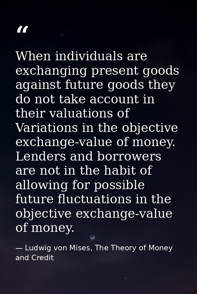 When individuals are exchanging present goods against future goods they do not take account in their valuations of Varia — Ludwig von Mises, The Theory of Money and Credit