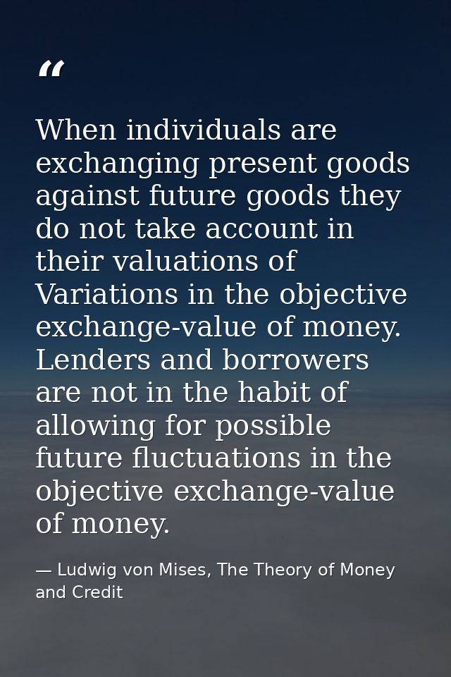 When individuals are exchanging present goods against future goods they do not take account in their valuations of Varia — Ludwig von Mises, The Theory of Money and Credit