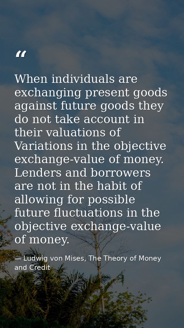 When individuals are exchanging present goods against future goods they do not take account in their valuations of Varia — Ludwig von Mises, The Theory of Money and Credit
