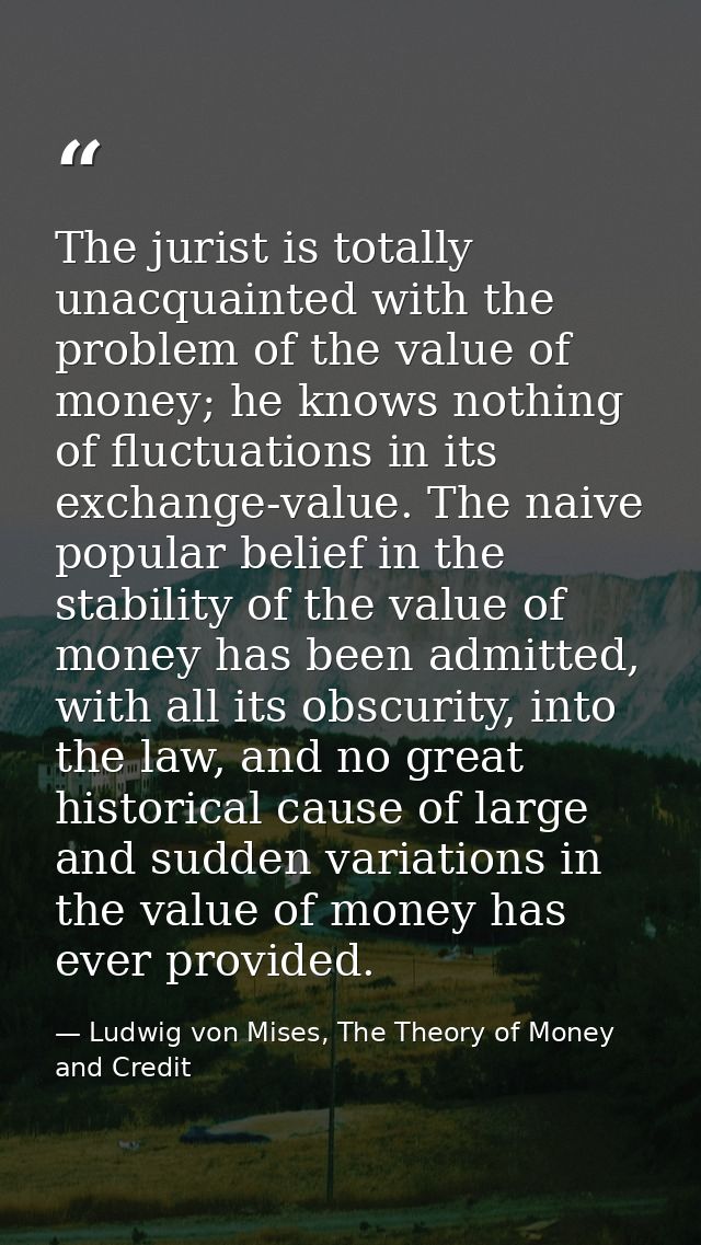 The jurist is totally unacquainted with the problem of the value of money; he knows nothing of fluctuations in its excha — Ludwig von Mises, The Theory of Money and Credit