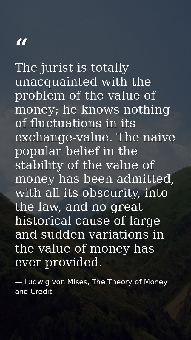 The jurist is totally unacquainted with the problem of the value of money; he knows nothing of fluctuations in its excha — Ludwig von Mises, The Theory of Money and Credit