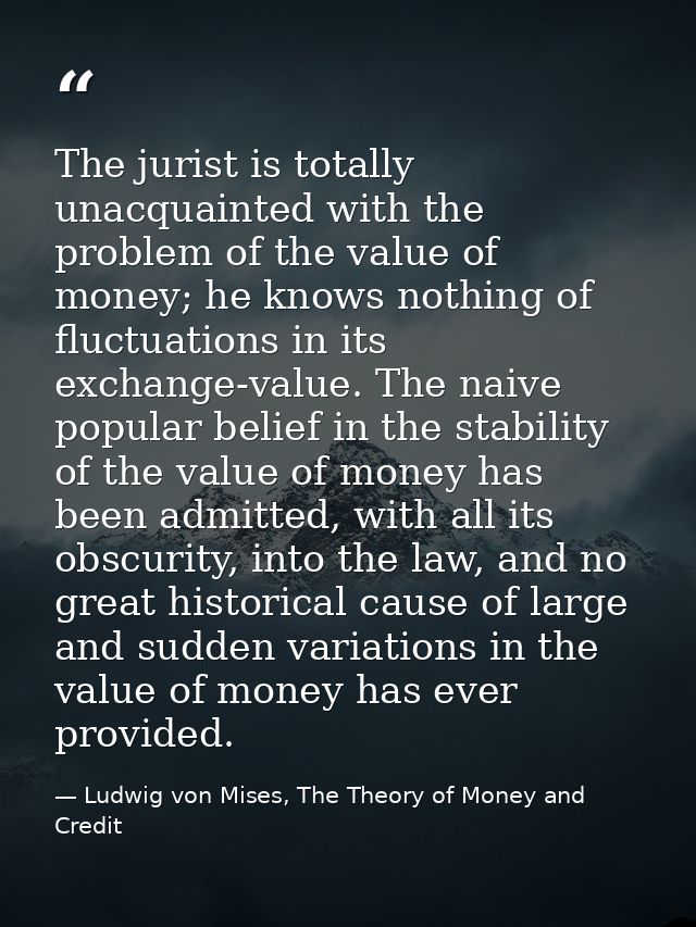 The jurist is totally unacquainted with the problem of the value of money; he knows nothing of fluctuations in its excha — Ludwig von Mises, The Theory of Money and Credit