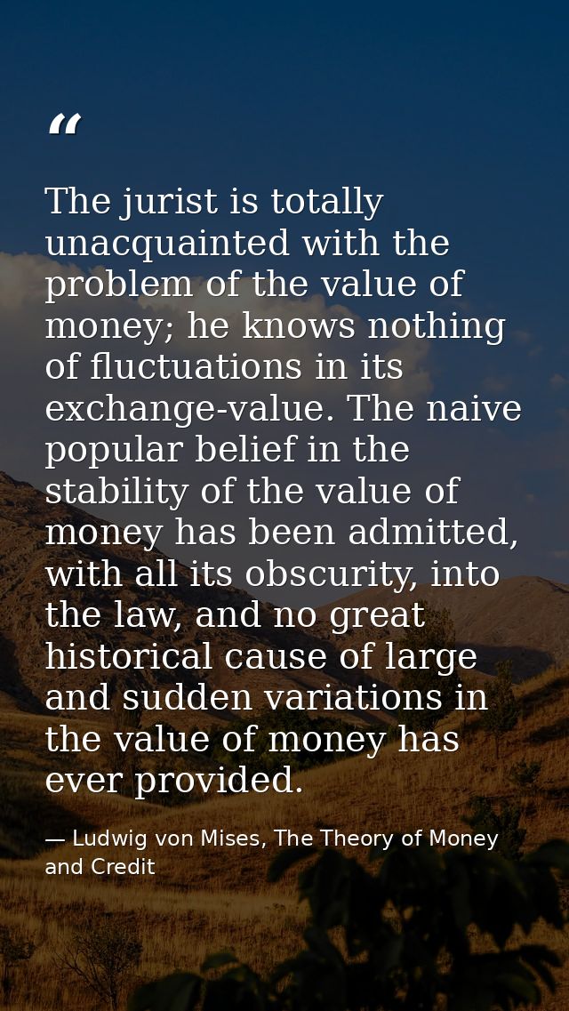 The jurist is totally unacquainted with the problem of the value of money; he knows nothing of fluctuations in its excha — Ludwig von Mises, The Theory of Money and Credit