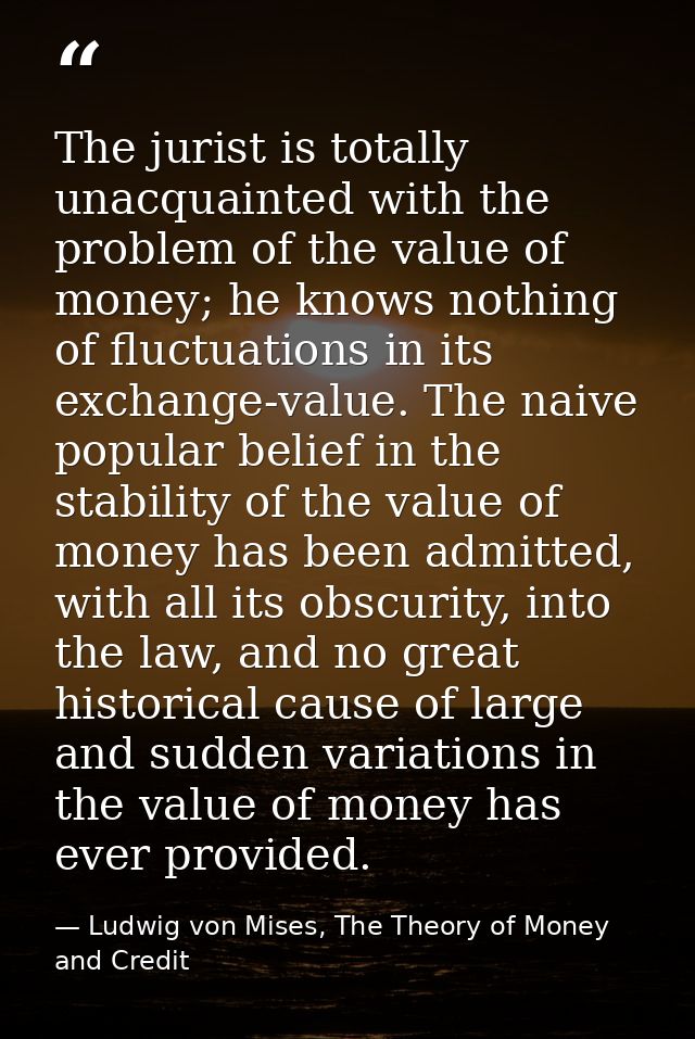 The jurist is totally unacquainted with the problem of the value of money; he knows nothing of fluctuations in its excha — Ludwig von Mises, The Theory of Money and Credit