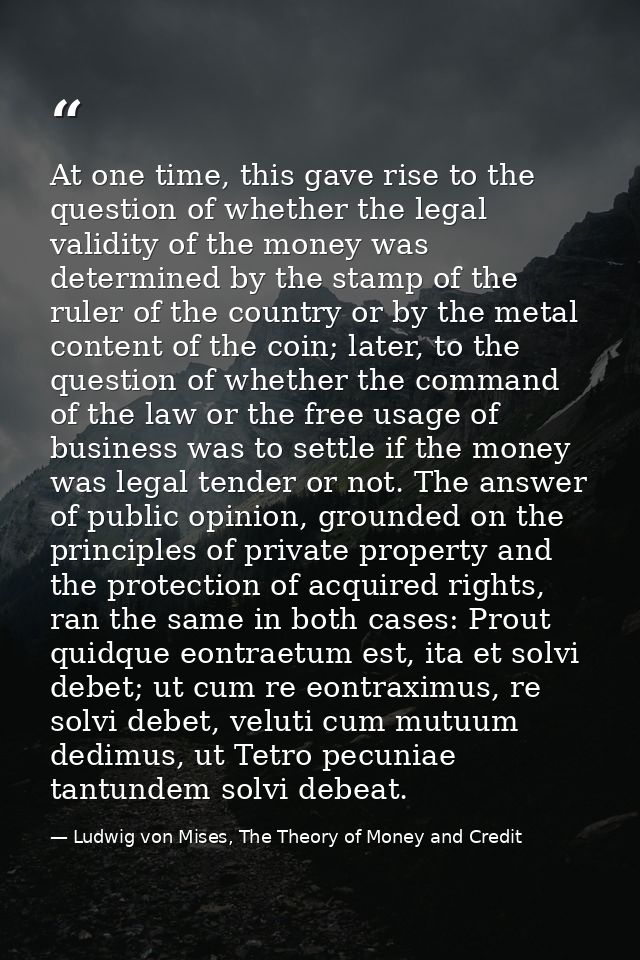 At one time, this gave rise to the question of whether the legal validity of the money was determined by the stamp of th — Ludwig von Mises, The Theory of Money and Credit