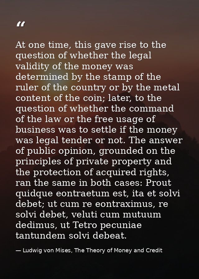 At one time, this gave rise to the question of whether the legal validity of the money was determined by the stamp of th — Ludwig von Mises, The Theory of Money and Credit