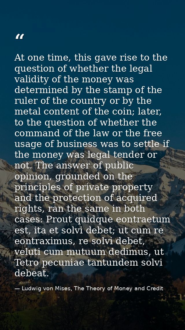 At one time, this gave rise to the question of whether the legal validity of the money was determined by the stamp of th — Ludwig von Mises, The Theory of Money and Credit