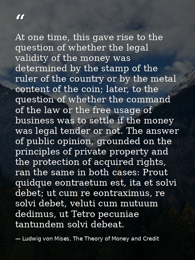 At one time, this gave rise to the question of whether the legal validity of the money was determined by the stamp of th — Ludwig von Mises, The Theory of Money and Credit