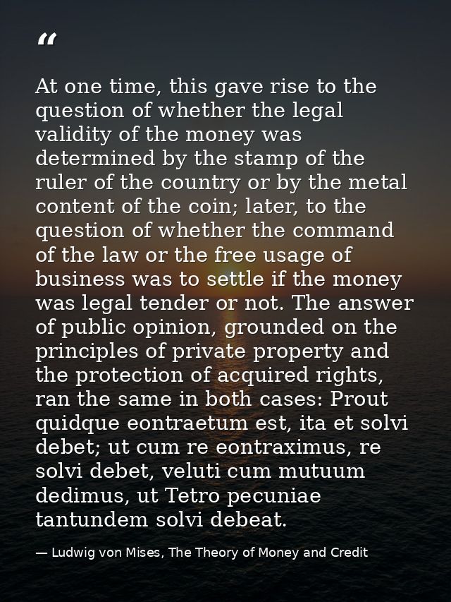 At one time, this gave rise to the question of whether the legal validity of the money was determined by the stamp of th — Ludwig von Mises, The Theory of Money and Credit