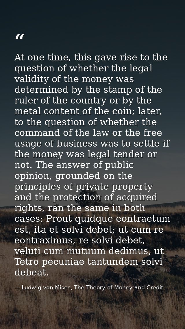 At one time, this gave rise to the question of whether the legal validity of the money was determined by the stamp of th — Ludwig von Mises, The Theory of Money and Credit